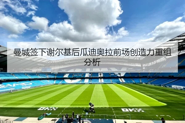 曼城签下谢尔基后瓜迪奥拉前场创造力重组分析