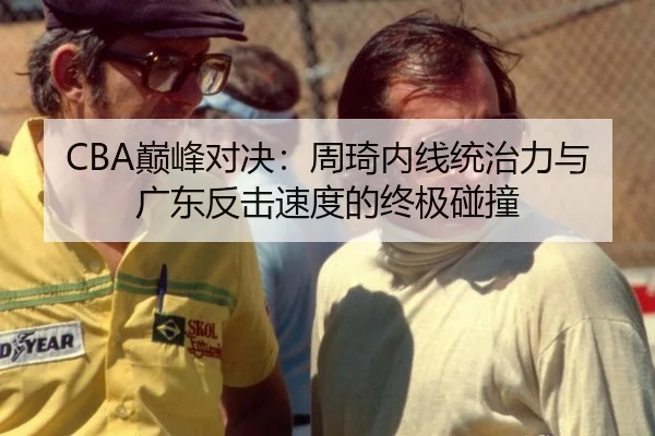 CBA巅峰对决：周琦内线统治力与广东反击速度的终极碰撞