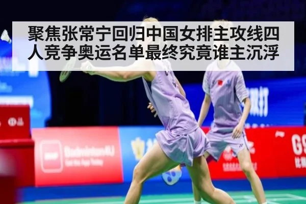 聚焦张常宁回归中国女排主攻线四人竞争奥运名单最终究竟谁主沉浮