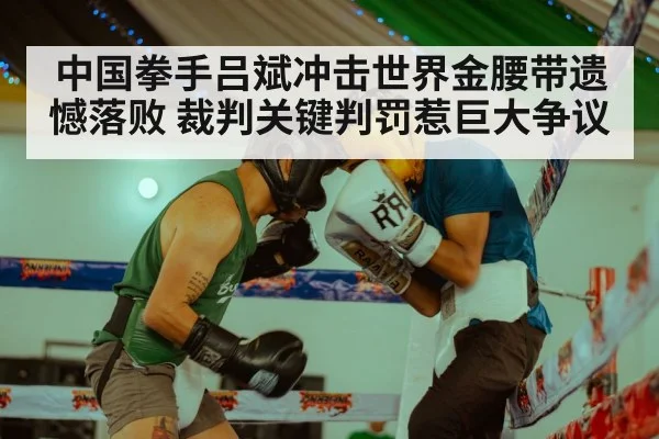中国拳手吕斌冲击世界金腰带遗憾落败 裁判关键判罚惹巨大争议